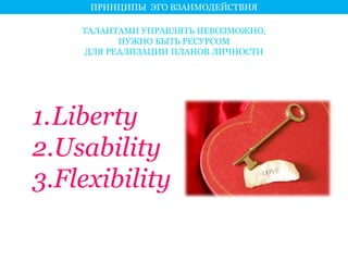 ПРИНЦИПЫ ЭГО ВЗАИМОДЕЙСТВИЯ 
ТАЛАНТАМИ УПРАВЛЯТЬ НЕВОЗМОЖНО, 
НУЖНО БЫТЬ РЕСУРСОМ 
ДЛЯ РЕАЛИЗАЦИИ ПЛАНОВ ЛИЧНОСТИ 
1.Liberty 
2.Usability 
3.Flexibility 
 