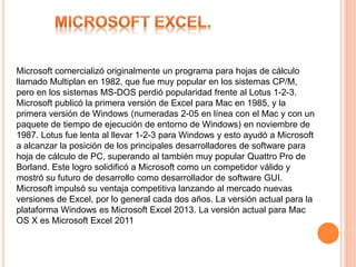 Microsoft comercializó originalmente un programa para hojas de cálculo 
llamado Multiplan en 1982, que fue muy popular en ...