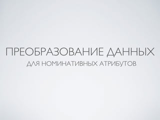 ПРЕОБРАЗОВАНИЕ ДАННЫХ 
ДЛЯ НОМИНАТИВНЫХ АТРИБУТОВ 
 