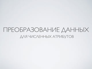 ПРЕОБРАЗОВАНИЕ ДАННЫХ 
ДЛЯ ЧИСЛЕННЫХ АТРИБУТОВ 
 