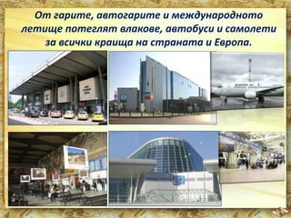 От гарите, автогарите и международното 
летище потеглят влакове, автобуси и самолети 
за всички краища на страната и Европа. 
 