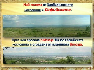 Най-голяма от Задбалканските 
котловини е Софийската. 
През нея протича р.Искър. На юг Софийската 
котловина е оградена от планината Витоша. 
 