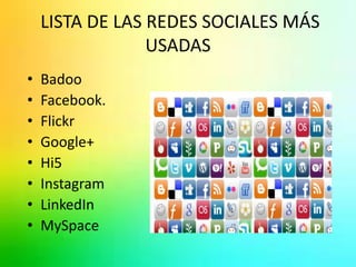 LISTA DE LAS REDES SOCIALES MÁS 
USADAS 
• Badoo 
• Facebook. 
• Flickr 
• Google+ 
• Hi5 
• Instagram 
• LinkedIn 
• MySpace 
 