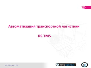 Автоматизация транспортной логистики 
RS:TMS АСТОР 
RS.TMS 
 