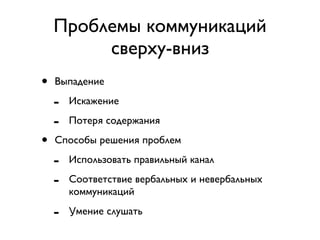 Проблемы коммуникаций 
сверху-вниз 
• Выпадение 
- Искажение 
- Потеря содержания 
• Способы решения проблем 
- Использовать правильный канал 
- Соответствие вербальных и невербальных 
коммуникаций 
- Умение слушать 
 