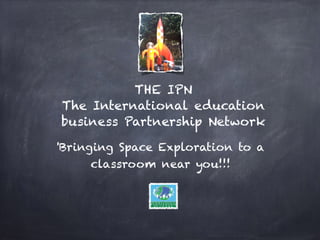 THE IPN 
The International education 
business Partnership Network 
'Bringing Space Exploration to a 
classroom near you!!! 
 
