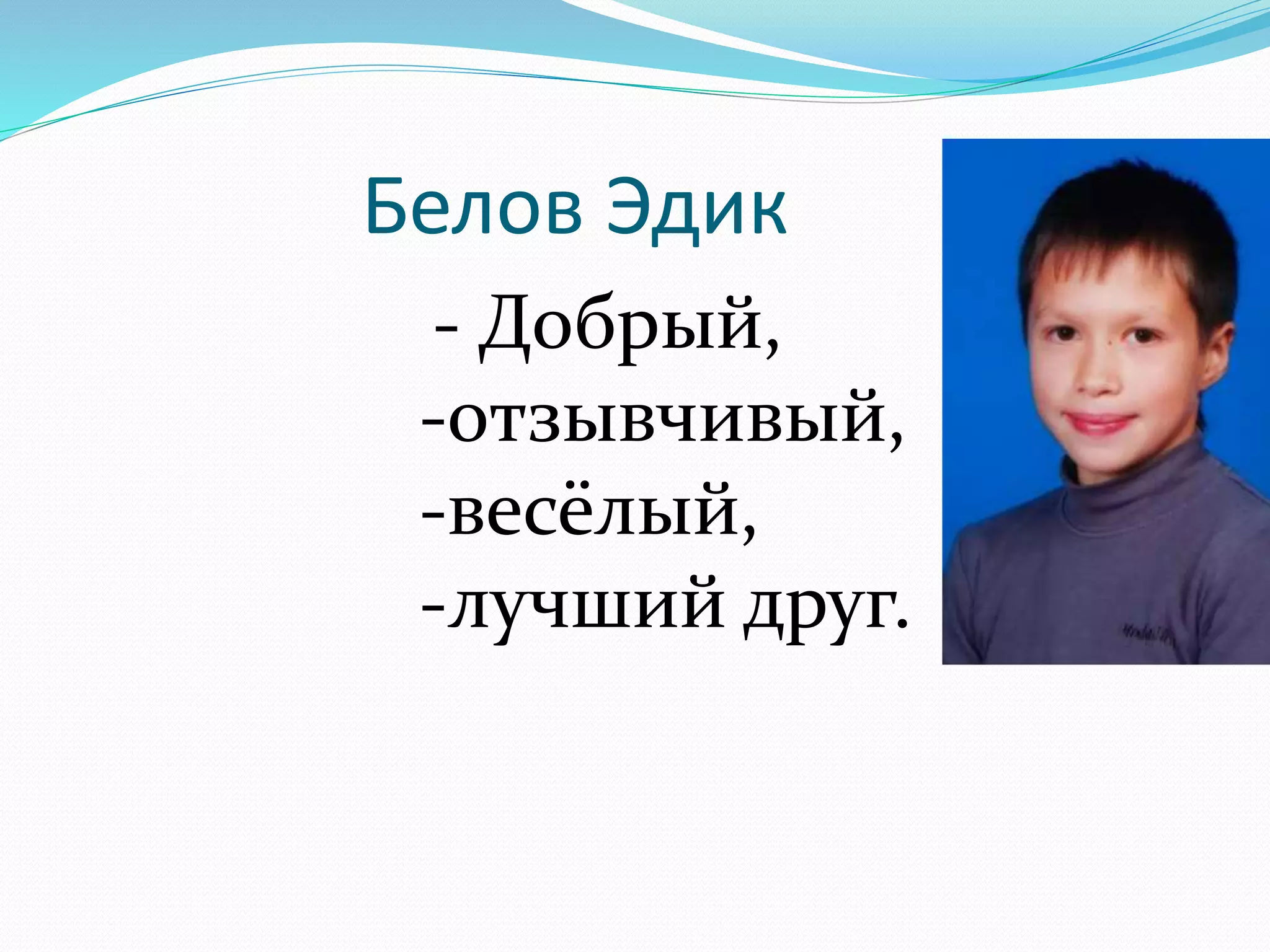 Белов Эдик 
- Добрый, 
-отзывчивый, 
-весёлый, 
-лучший друг. 
 