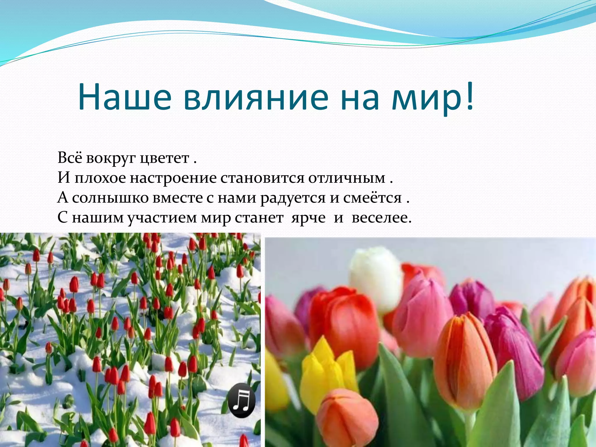 Наше влияние на мир! 
Всё вокруг цветет . 
И плохое настроение становится отличным . 
А солнышко вместе с нами радуется и смеётся . 
С нашим участием мир станет ярче и веселее. 
