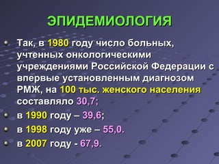 ЭЭППИИДДЕЕММИИООЛЛООГГИИЯЯ 
ТТаакк,, вв 11998800 ггооддуу ччииссллоо ббооллььнныыхх,, 
ууччттеенннныыхх ооннккооллооггииччеессккииммии 
ууччрреежжддеенниияяммии РРооссссииййссккоойй ФФееддееррааццииии сс 
ввппееррввыыее ууссттааннооввллеенннныымм ддииааггннооззоомм 
РРММЖЖ,, ннаа 110000 ттыысс.. жжееннссккооггоо ннаассееллеенниияя 
ссооссттааввлляяллоо 3300,,77;; 
вв 11999900 ггооддуу –– 3399,,66;; 
вв 11999988 ггооддуу уужжее –– 5555,,00.. 
вв 22000077 ггооддуу -- 6677,,99.. 
 