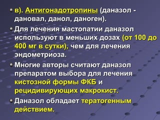 вв)).. ААннттииггооннааддооттррооппиинныы ((ддааннааззоолл -- 
ддаанноовваалл,, ддаанноолл,, ддааннооггеенн)).. 
ДДлляя ллееччеенниияя ммаассттооппааттииии ддааннааззоолл 
ииссппооллььззууюютт вв ммееннььшшиихх ддооззаахх ((оотт 110000 ддоо 
440000 ммгг вв ссууттккии)),, ччеемм ддлляя ллееччеенниияя 
ээннддооммееттррииооззаа.. 
ММннооггииее ааввттооррыы ссччииттааюютт ддааннааззоолл 
ппррееппааррааттоомм ввыыббоорраа ддлляя ллееччеенниияя 
ккииссттооззнноойй ффооррммыы ФФККББ ии 
ррееццииддииввииррууюющщиихх ммааккррооккиисстт.. 
ДДааннааззоолл ооббллааддааеетт ттееррааттооггеенннныымм 
ддееййссттввииеемм.. 
 