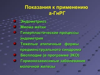 Показания к применению 
а-ГнРГ 
ЭЭннддооммееттррииоозз 
ММииооммаа ммааттккии 
ГГииппееррппллаассттииччеессккииее ппррооццеессссыы 
ээннддооммееттрриияя 
ТТяяжжееллыыее ааттииппииччнныыее ффооррммыы 
ппррееддммееннссттррууааллььннооггоо ссииннддррооммаа 
ББеессппллооддииее ((вв ппррооггррааммммее ЭЭККОО)) 
ГГооррммооннооззааввииссииммыыее ззааббооллеевваанниияя 
ммооллооччнноойй жжееллееззыы 
 