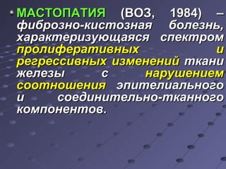 ММААССТТООППААТТИИЯЯ ((ВВООЗЗ,, 11998844)) –– 
ффииббррооззнноо--ккииссттооззннааяя ббооллееззнньь,, 
ххааррааккттееррииззууюющщааяяссяя ссппееккттрроомм 
ппррооллииффееррааттииввнныыхх ии 
ррееггрреессссииввнныыхх ииззммееннеенниийй ттккааннии 
жжееллееззыы сс ннаарруушшееннииеемм 
ссооооттнноошшеенниияя ээппииттееллииааллььннооггоо 
ии ссооееддииннииттееллььнноо--ттккааннннооггоо 
ккооммппооннееннттоовв.. 
 
