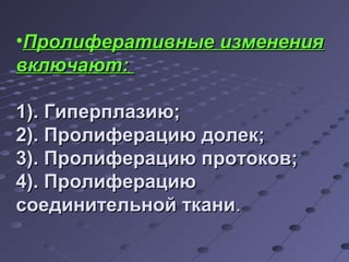 •ППррооллииффееррааттииввнныыее ииззммееннеенниияя 
ввккллююччааюютт:: 
11)).. ГГииппееррппллааззииюю;; 
22)).. ППррооллииффееррааццииюю ддооллеекк;; 
33)).. ППррооллииффееррааццииюю ппррооттооккоовв;; 
44)).. ППррооллииффееррааццииюю 
ссооееддииннииттееллььнноойй ттккааннии.. 
 
