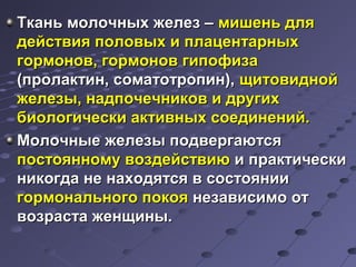 ТТккаанньь ммооллооччнныыхх жжееллеезз –– ммиишшеенньь ддлляя 
ддееййссттввиияя ппооллооввыыхх ии ппллааццееннттааррнныыхх 
ггооррммоонноовв,, ггооррммоонноовв ггииппооффииззаа 
((ппррооллааккттиинн,, ссооммааттооттррооппиинн)),, щщииттооввиидднноойй 
жжееллееззыы,, ннааддппооччееччннииккоовв ии ддррууггиихх 
ббииооллооггииччеессккии ааккттииввнныыхх ссооееддииннеенниийй.. 
ММооллооччнныыее жжееллееззыы ппооддввееррггааююттссяя 
ппооссттоояяннннооммуу ввооззддееййссттввииюю ии ппррааккттииччеессккии 
ннииккооггддаа ннее ннааххооддяяттссяя вв ссооссттоояяннииии 
ггооррммооннааллььннооггоо ппооккоояя ннееззааввииссииммоо оотт 
ввооззрраассттаа жжееннщщиинныы.. 
 