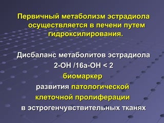 Первичный ммееттааббооллииззмм ээссттррааддииооллаа 
ооссуущщеессттввлляяееттссяя вв ппееччееннии ппууттеемм 
ггииддррооккссииллиирроовваанниияя.. 
ДДииссббааллааннсс ммееттааббооллииттоовв ээссттррааддииооллаа 
22--ООНН //1166aa--ООНН << 22 
ббииооммааррккеерр 
ррааззввииттиияя ппааттооллооггииччеессккоойй 
ккллееттооччнноойй ппррооллииффееррааццииии 
вв ээссттррооггееннччууввссттввииттееллььнныыхх ттккаанняяхх 
 