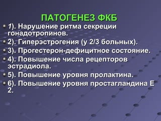 ППААТТООГГЕЕННЕЕЗЗ ФФККББ 
11)).. ННаарруушшееннииее ррииттммаа ссееккррееццииии 
ггооннааддооттррооппиинноовв.. 
22)).. ГГииппееррээссттррооггеенниияя ((уу 22//33 ббооллььнныыхх)).. 
33)).. ППррооггеессттеерроонн--ддееффииццииттннооее ссооссттоояяннииее.. 
44)).. ППооввыышшееннииее ччииссллаа ррееццееппттоорроовв 
ээссттррааддииооллаа.. 
55)).. ППооввыышшееннииее ууррооввнняя ппррооллааккттииннаа.. 
66)).. ППооввыышшееннииее ууррооввнняя ппррооссттааггллааннддииннаа ЕЕ 
22.. 
 