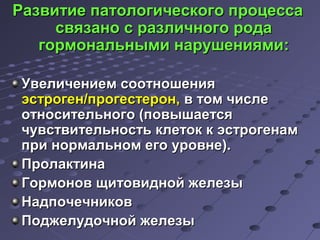 РРааззввииттииее ппааттооллооггииччеессккооггоо ппррооццеессссаа 
ссввяяззаанноо сс ррааззллииччннооггоо ррооддаа 
ггооррммооннааллььнныыммии ннаарруушшеенниияяммии:: 
УУввееллииччееннииеемм ссооооттнноошшеенниияя 
ээссттррооггеенн//ппррооггеессттеерроонн,, вв ттоомм ччииссллее 
ооттннооссииттееллььннооггоо ((ппооввыышшааееттссяя 
ччууввссттввииттееллььннооссттьь ккллееттоокк кк ээссттррооггееннаамм 
ппррии ннооррммааллььнноомм ееггоо ууррооввннее)).. 
ППррооллааккттииннаа 
ГГооррммоонноовв щщииттооввиидднноойй жжееллееззыы 
ННааддппооччееччннииккоовв 
ППоодджжееллууддооччнноойй жжееллееззыы 
 