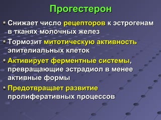 ППррооггеессттеерроонн 
ССнниижжааеетт ччииссллоо ррееццееппттоорроовв кк ээссттррооггееннаамм 
вв ттккаанняяхх ммооллооччнныыхх жжееллеезз 
ТТооррммооззиитт ммииттооттииччеессккууюю ааккттииввннооссттьь 
ээппииттееллииааллььнныыхх ккллееттоокк 
ААккттииввииррууеетт ффееррммееннттнныыее ссииссттееммыы,, 
ппрреевврраащщааюющщииее ээссттррааддииоолл вв ммееннееее 
ааккттииввнныыее ффооррммыы 
ППррееддооттвврраащщааеетт ррааззввииттииее 
ппррооллииффееррааттииввнныыхх ппррооццеессссоовв 
 