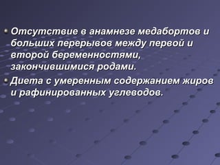 Отсутствие вв ааннааммннееззее ммееддааббооррттоовв ии 
ббооллььшшиихх ппееррееррыыввоовв ммеежжддуу ппееррввоойй ии 
ввттоорроойй ббееррееммееннннооссттяяммии,, 
ззааккооннччииввшшииммииссяя ррооддааммии.. 
ДДииееттаа сс ууммеерреенннныымм ссооддеерржжааннииеемм жжиирроовв 
ии ррааффиинниирроовваанннныыхх ууггллееввооддоовв.. 
 