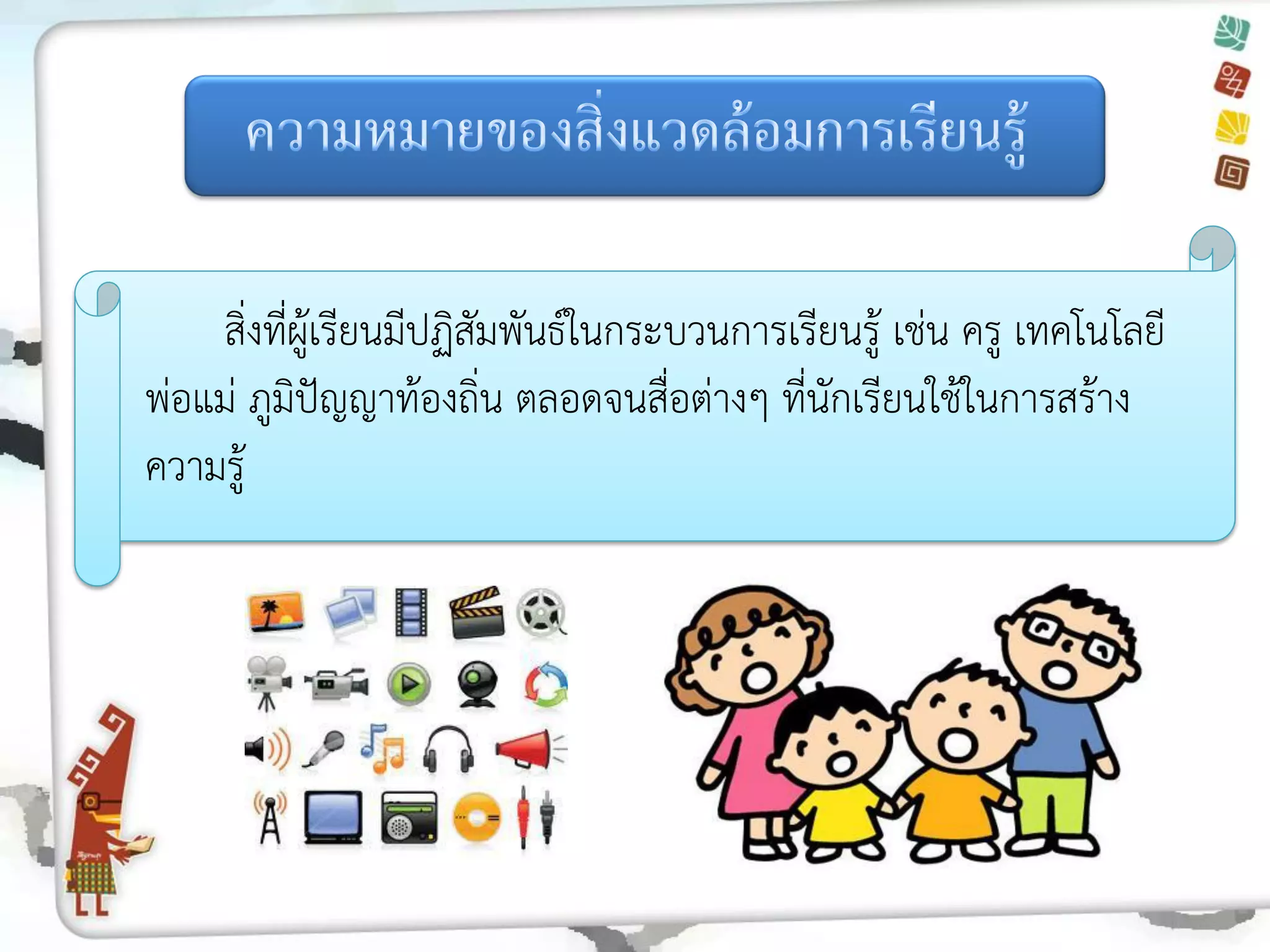 สิ่งที่ผู้เรียนมีปฏิสัมพันธ์ในกระบวนการเรียนรู้ เช่น ครู เทคโนโลยี พ่อแม่ ภูมิปัญญาท้องถิ่น ตลอดจนสื่อต่างๆ ที่นักเรียนใช้ในการสร้าง ความรู้  