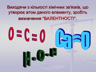 Виходячи з кількості хімічних зв'язків, що 
утворює атом даного елементу, зробіть 
визначення “ВАЛЕНТНОСТІ”. 
 