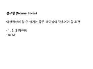 정규형 (Normal Form) 
이상현상이 잘 안 생기는 좋은 테이블이 갖추어야 할 조건 
-1, 2, 3 정규형 
-BCNF 
 
