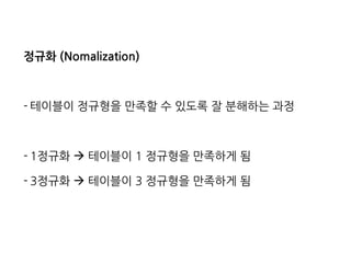 정규화 (Nomalization) 
-테이블이 정규형을 만족할 수 있도록 잘 분해하는 과정 
-1정규화  테이블이 1 정규형을 만족하게 됨 
-3정규화  테이블이 3 정규형을 만족하게 됨  