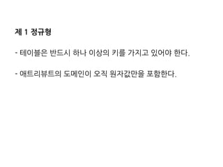 제 1 정규형 
- 테이블은 반드시 하나 이상의 키를 가지고 있어야 한다. 
- 애트리뷰트의 도메인이 오직 원자값만을 포함한다. 
 