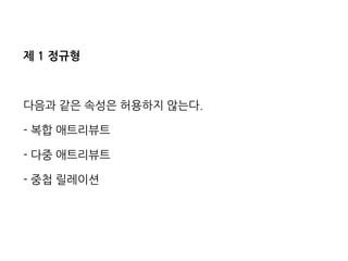 제 1 정규형 
다음과 같은 속성은 허용하지 않는다. 
- 복합 애트리뷰트 
- 다중 애트리뷰트 
- 중첩 릴레이션 
 