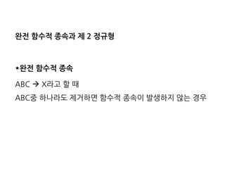 완전 함수적 종속과 제 2 정규형 
*완전 함수적 종속 
ABC  X라고 할 때 ABC중 하나라도 제거하면 함수적 종속이 발생하지 않는 경우  