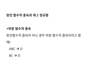 완전 함수적 종속과 제 2 정규형 
*부분 함수적 종속 
완전함수적 종속이 아닌 경우 부분 함수적 종속이라고 함 
예) 
ABC  D 
BC  D  