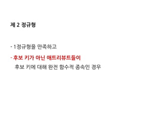 제 2 정규형 
-1정규형을 만족하고 
-후보 키가 아닌 애트리뷰트들이 후보 키에 대해 완전 함수적 종속인 경우 
 