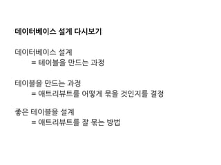 데이터베이스 설계 다시보기 
데이터베이스 설계 
= 테이블을 만드는 과정 
테이블을 만드는 과정 
= 애트리뷰트를 어떻게 묶을 것인지를 결정 
좋은 테이블을 설계 
= 애트리뷰트를 잘 묶는 방법  