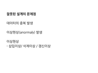 잘못된 설계의 문제점 
데이터의 중복 발생 
이상현상(anormaly) 발생 
이상현상 
- 삽입이상/ 삭제이상 / 갱신이상  