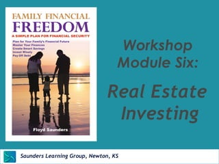 Workshop 
Module Six: 
Real Estate 
Investing 
Saunders Learning Group, Newton, KS 
 