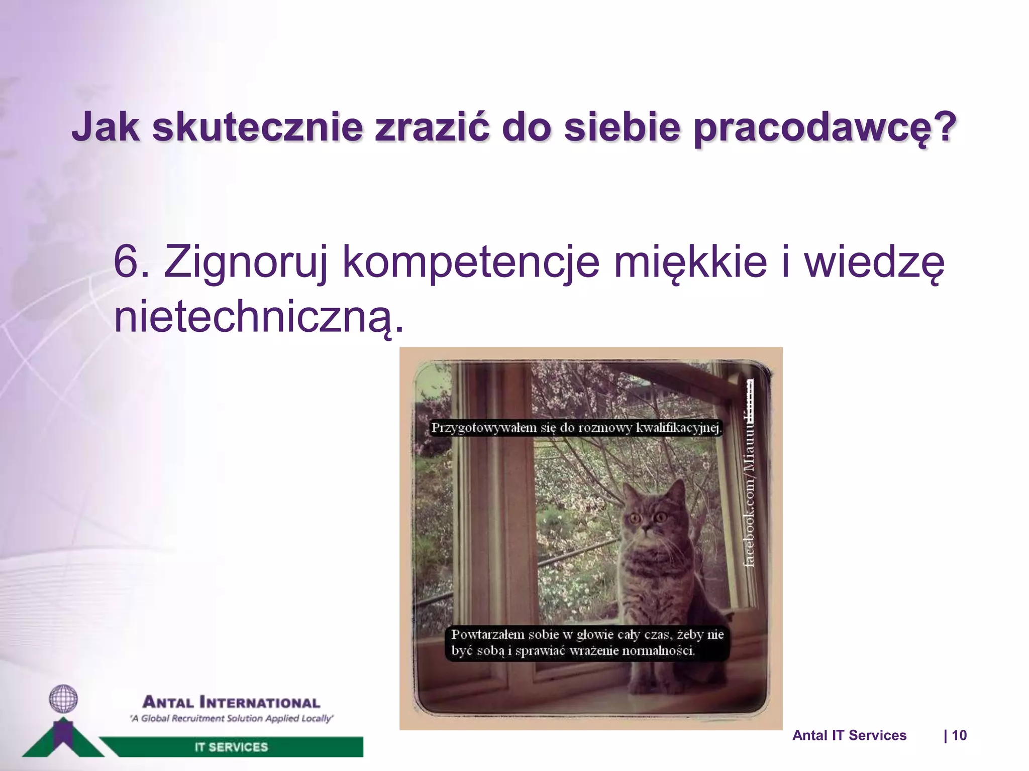 Jak skutecznie zrazić do siebie pracodawcę? 
6. Zignoruj kompetencje miękkie i wiedzę 
nietechniczną. 
Antal IT Services | 10 
 