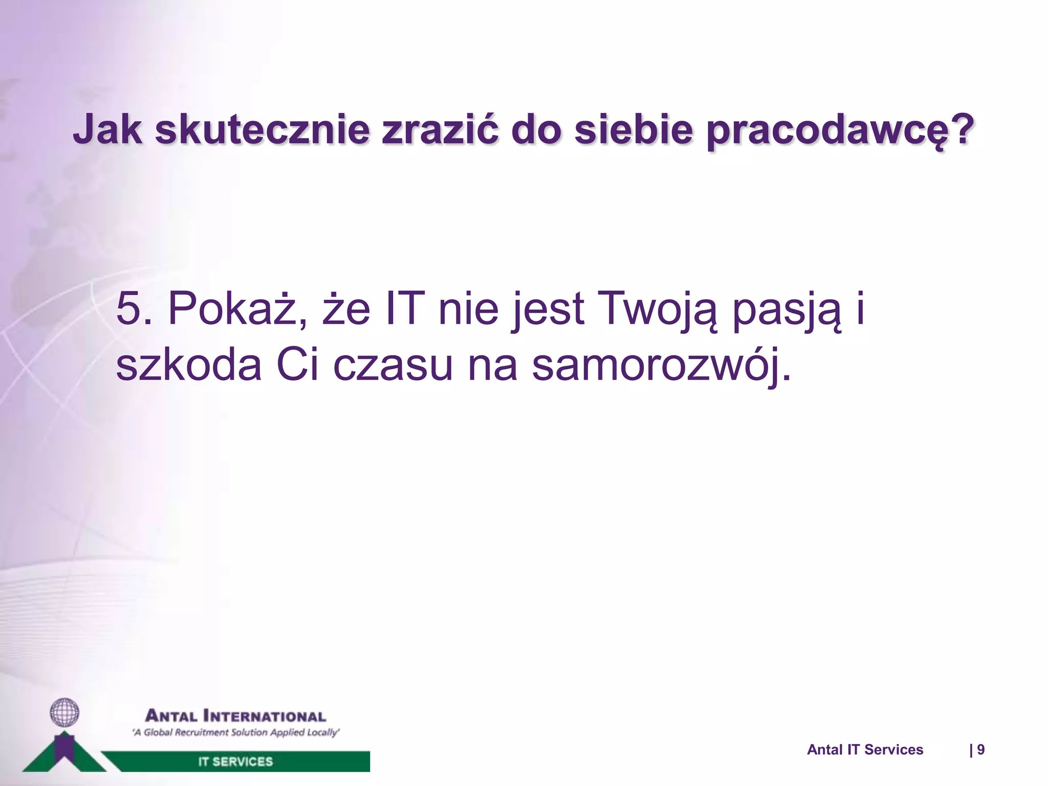 Jak skutecznie zrazić do siebie pracodawcę? 
5. Pokaż, że IT nie jest Twoją pasją i 
szkoda Ci czasu na samorozwój. 
Antal IT Services | 9 
 