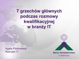 7 grzechów głównych 
podczas rozmowy 
kwalifikacyjnej 
w branży IT 
Agata Piórkowska 
Rekruter IT 
 