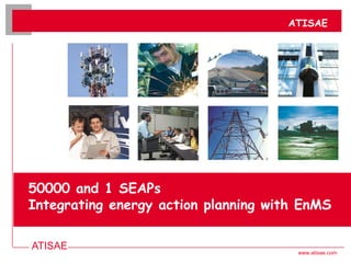 ATISAE 
www.atisae.com 
50000 and 1 SEAPs Integrating energy action planning with EnMS 
ATISAE  