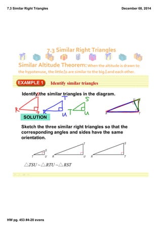 7.3 Similar Right Triangles 
HW pg. 453 #4­20 
evens 
December 08, 2014 
7.3 Similar Right Triangles 
Similar Altitude Theorem: When the altitude is drawn to 
the hypotenuse, the little s are similar to the big and each other. 
 