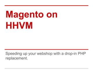Magento on 
HHVM 
Speeding up your webshop with a drop-in PHP 
replacement. 
 