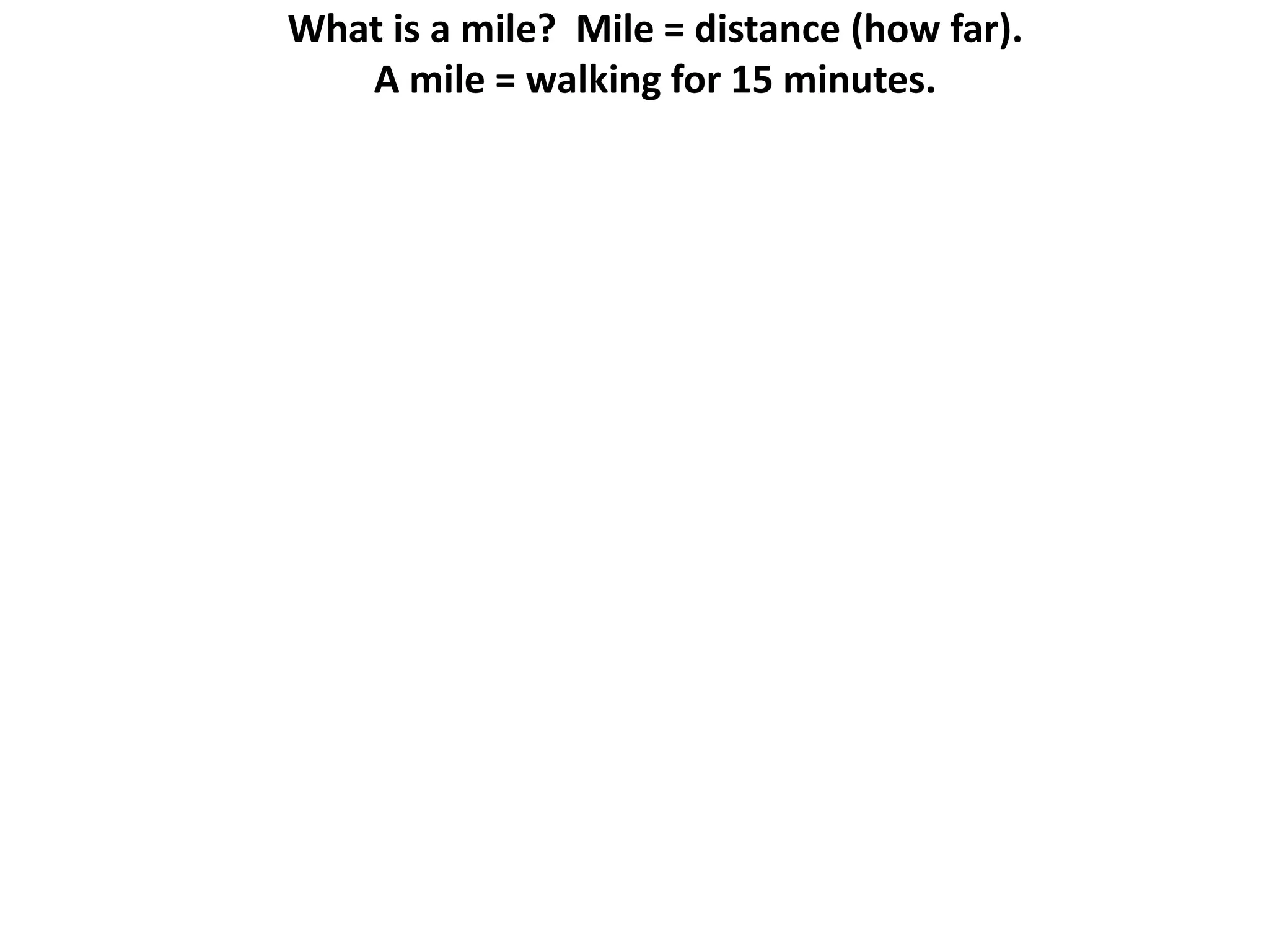 What is a mile? Mile = distance (how far).
A mile = walking for 15 minutes.
