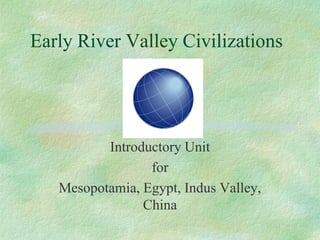 Early River Valley Civilizations 
Introductory Unit 
for 
Mesopotamia, Egypt, Indus Valley, China  