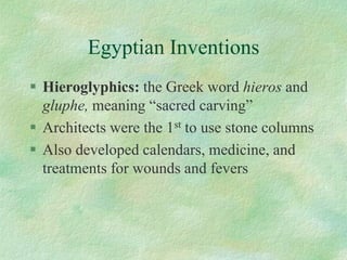 Egyptian Inventions 
Hieroglyphics: the Greek word hierosand gluphe, meaning “sacred carving” 
Architects were the 1stto use stone columns 
Also developed calendars, medicine, and treatments for wounds and fevers  