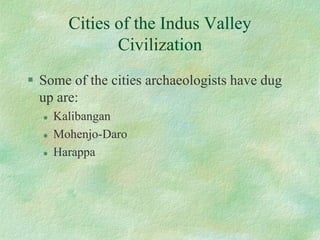Cities of the Indus Valley Civilization 
Some of the cities archaeologists have dug up are: 
Kalibangan 
Mohenjo-Daro 
Harappa  