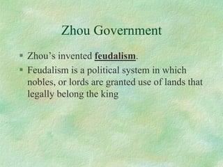 Zhou Government 
Zhou’s invented feudalism. 
Feudalism is a political system in which nobles, or lords are granted use of lands that legally belong the king  