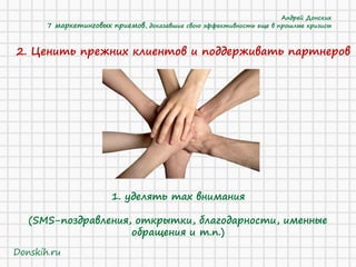 2. Ценить прежних клиентов и поддерживать партнеров 
1. уделять max внимания 
(SMS-поздравления, открытки, благодарности, именные обращения и т.п.) 
Андрей Донских 7 маркетинговых приемов, доказавшие свою эффективность еще в прошлые кризисы 
Donskih.ru  