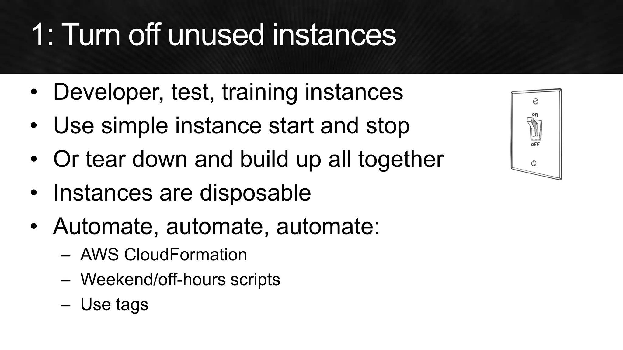 •Developer, test, training instances 
•Use simple instance start and stop 
•Or tear down and build up all together 
•Instances are disposable 
•Automate, automate, automate: 
–AWS CloudFormation 
–Weekend/off-hours scripts 
–Use tags  