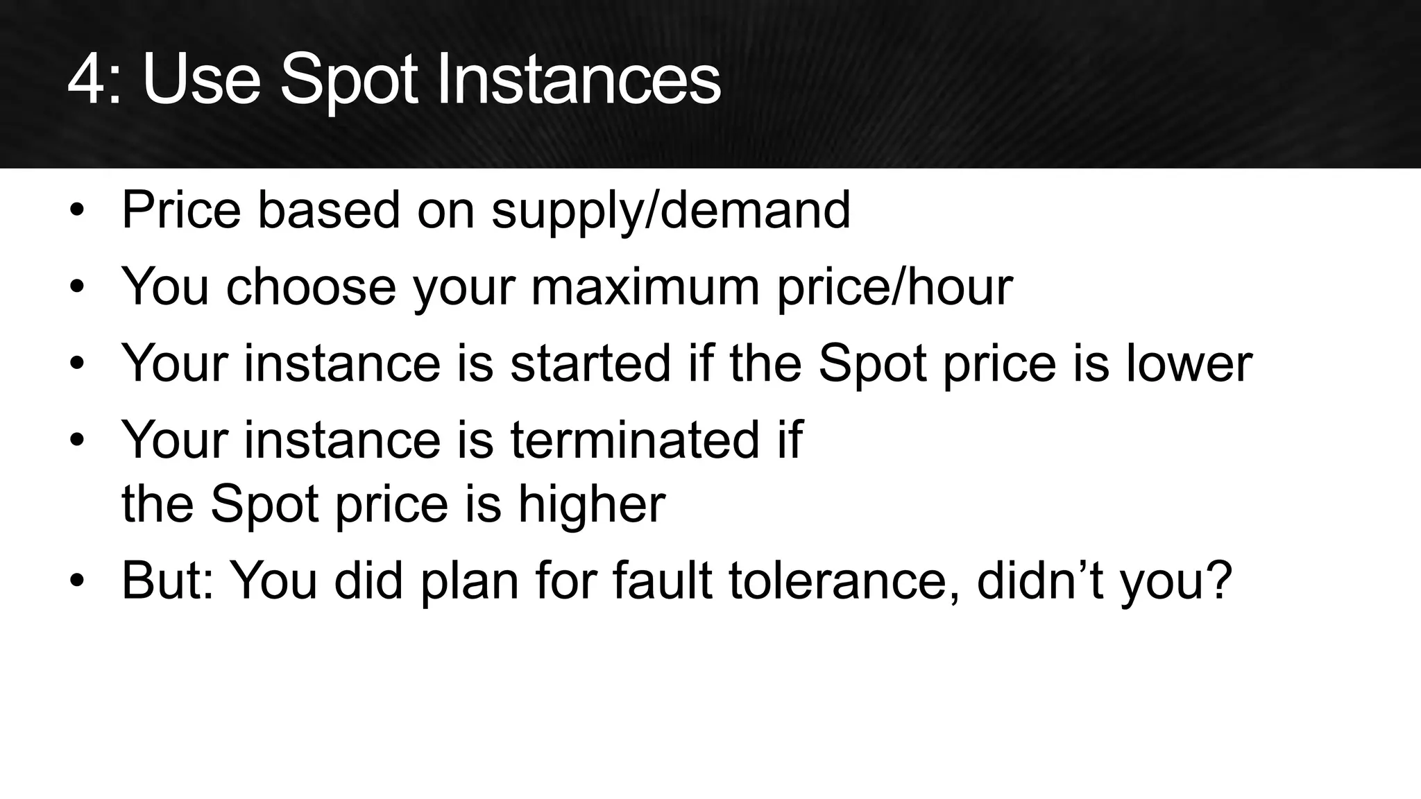 •Price based on supply/demand 
•You choose your maximum price/hour 
•Your instance is started if the Spot price is lower 
•Your instance is terminated if the Spot price is higher 
•But: You did plan for fault tolerance, didn’t you?  