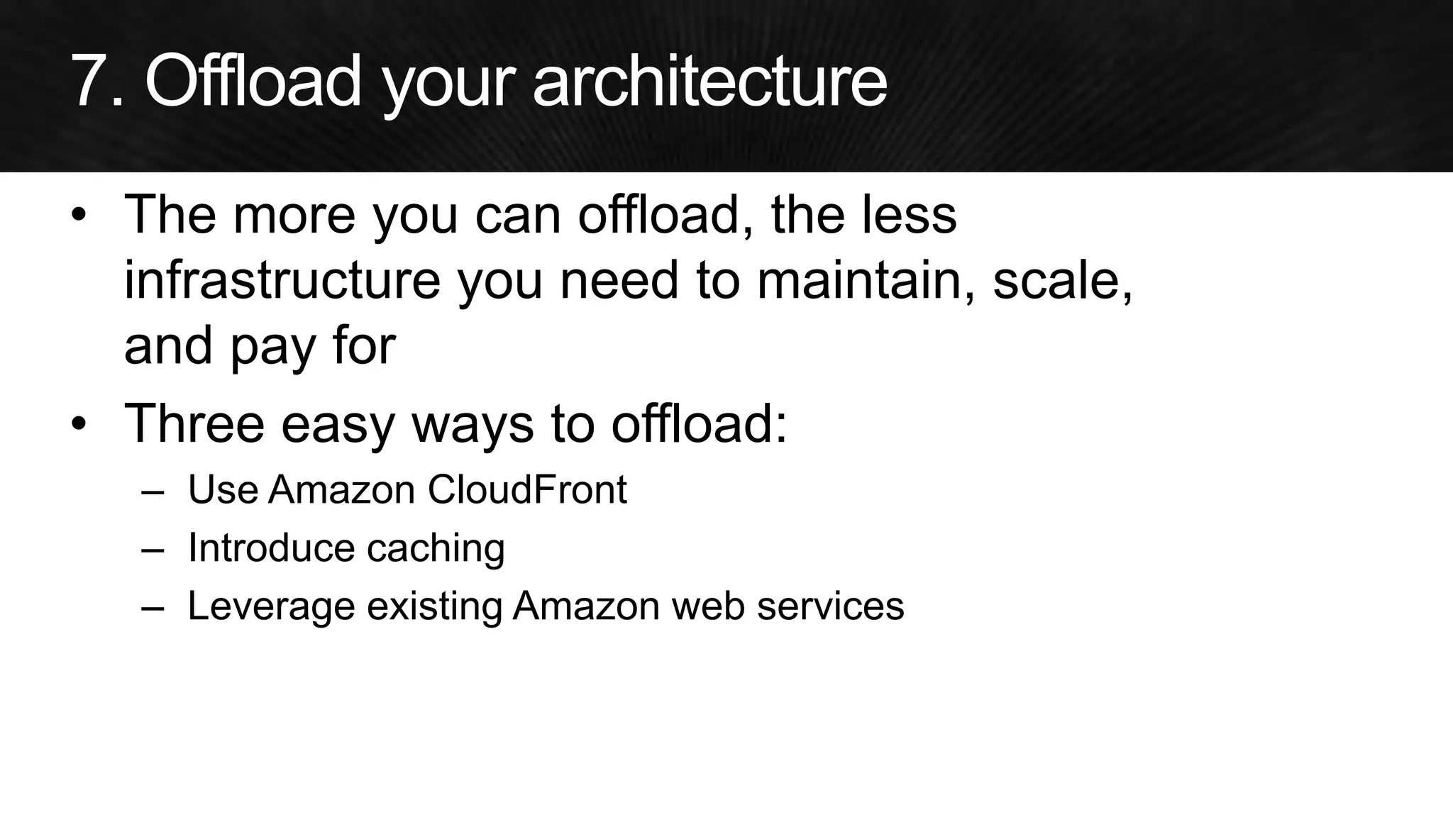 •The more you can offload, the less infrastructure you need to maintain, scale, and pay for 
•Three easy ways to offload: 
–Use Amazon CloudFront 
–Introduce caching 
–Leverage existing Amazon web services  